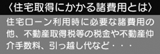 住宅取得に掛かる諸費用とは、住宅ローン利用時に必要な諸費用のほか、不動産取得税などの税金や不動産仲介手数料、引っ越し代など